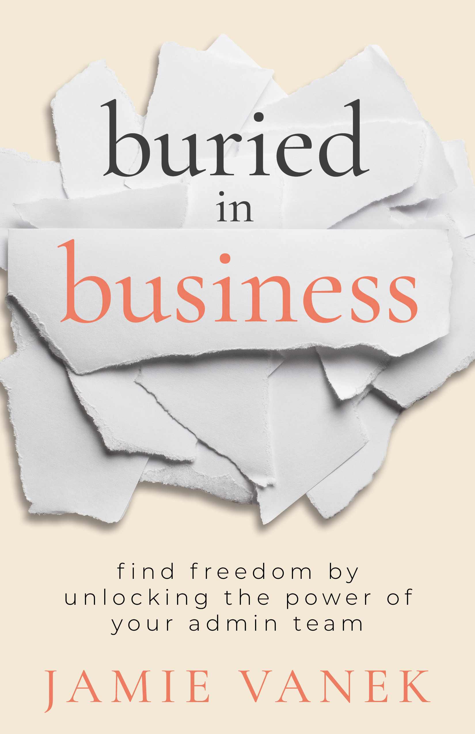 Buried in Business: Find Freedom by Unlocking the Power of Your Admin Team